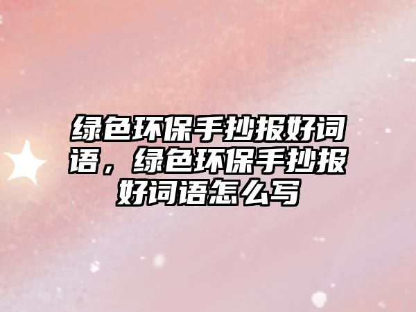 綠色環(huán)保手抄報(bào)好詞語，綠色環(huán)保手抄報(bào)好詞語怎么寫