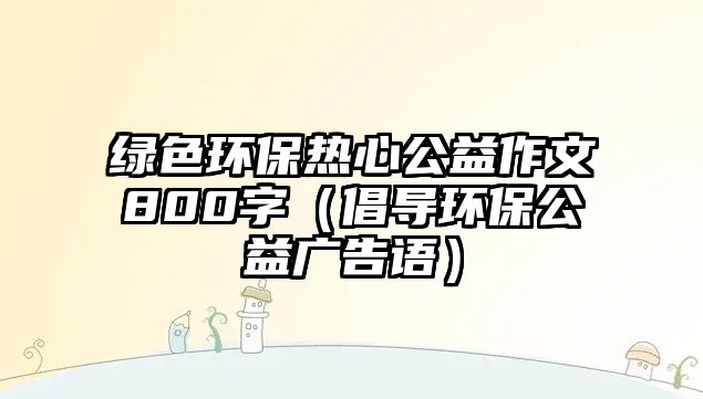 綠色環(huán)保熱心公益作文800字（倡導(dǎo)環(huán)保公益廣告語(yǔ)）