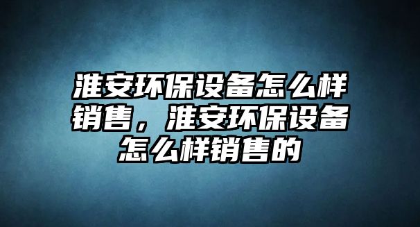 淮安環(huán)保設(shè)備怎么樣銷售，淮安環(huán)保設(shè)備怎么樣銷售的