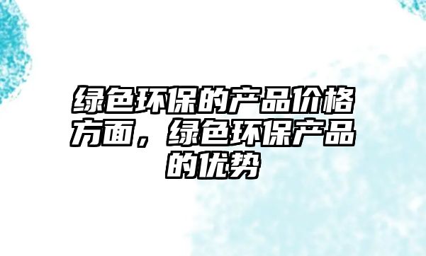 綠色環(huán)保的產(chǎn)品價格方面，綠色環(huán)保產(chǎn)品的優(yōu)勢