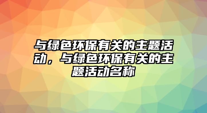與綠色環(huán)保有關(guān)的主題活動，與綠色環(huán)保有關(guān)的主題活動名稱