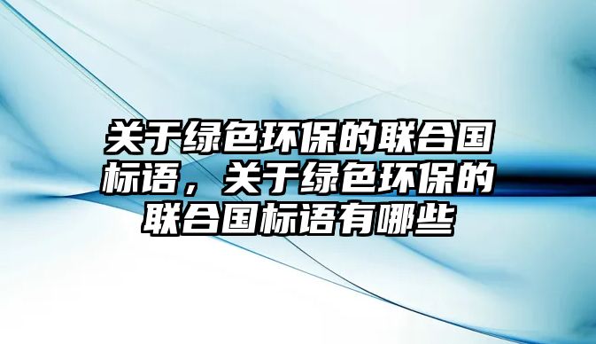 關(guān)于綠色環(huán)保的聯(lián)合國(guó)標(biāo)語，關(guān)于綠色環(huán)保的聯(lián)合國(guó)標(biāo)語有哪些