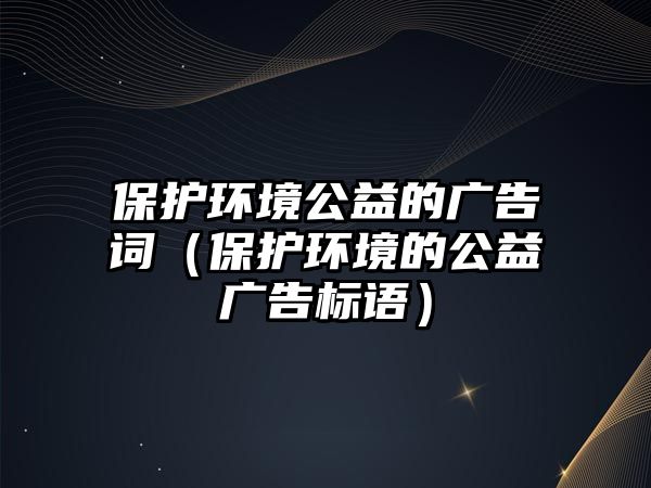 保護環(huán)境公益的廣告詞（保護環(huán)境的公益廣告標語）