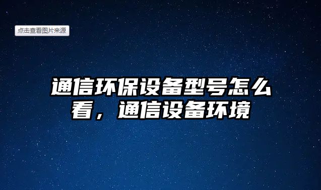 通信環(huán)保設(shè)備型號(hào)怎么看，通信設(shè)備環(huán)境