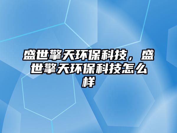 盛世擎天環(huán)?？萍?，盛世擎天環(huán)保科技怎么樣
