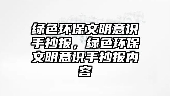 綠色環(huán)保文明意識手抄報，綠色環(huán)保文明意識手抄報內(nèi)容