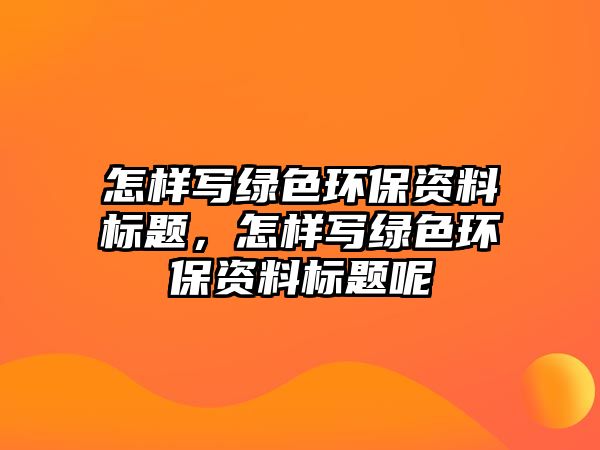 怎樣寫綠色環(huán)保資料標(biāo)題，怎樣寫綠色環(huán)保資料標(biāo)題呢