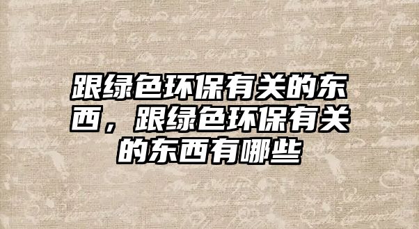 跟綠色環(huán)保有關(guān)的東西，跟綠色環(huán)保有關(guān)的東西有哪些