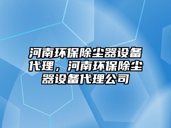 河南環(huán)保除塵器設備代理，河南環(huán)保除塵器設備代理公司