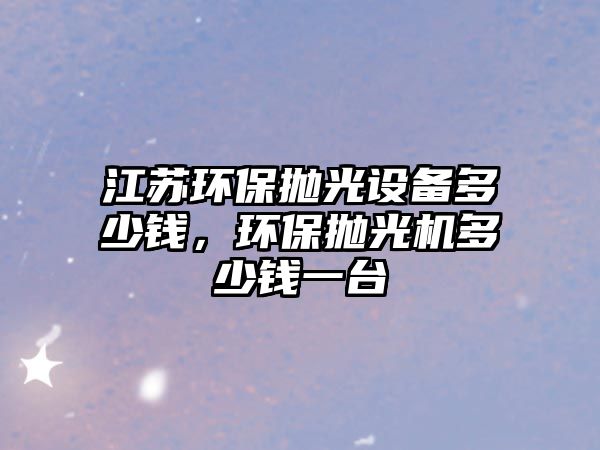 江蘇環(huán)保拋光設(shè)備多少錢(qián)，環(huán)保拋光機(jī)多少錢(qián)一臺(tái)