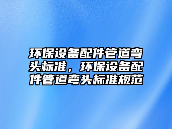 環(huán)保設(shè)備配件管道彎頭標準，環(huán)保設(shè)備配件管道彎頭標準規(guī)范