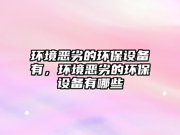 環(huán)境惡劣的環(huán)保設(shè)備有，環(huán)境惡劣的環(huán)保設(shè)備有哪些