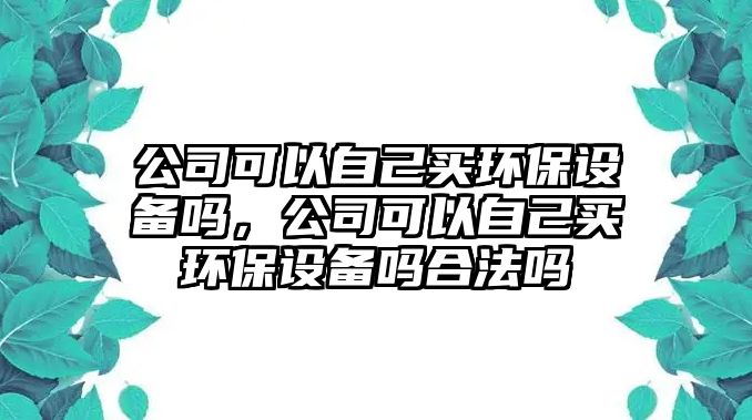 公司可以自己買環(huán)保設(shè)備嗎，公司可以自己買環(huán)保設(shè)備嗎合法嗎