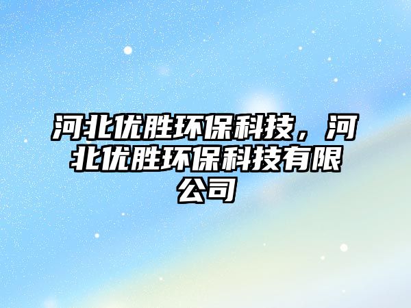 河北優(yōu)勝環(huán)?？萍?，河北優(yōu)勝環(huán)?？萍加邢薰? class=