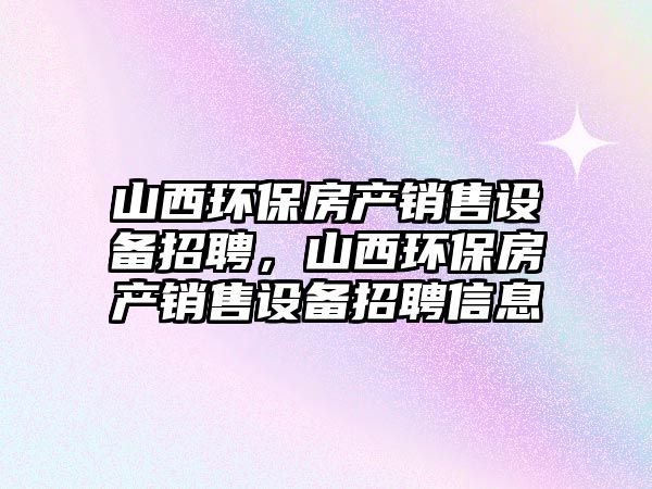 山西環(huán)保房產(chǎn)銷售設(shè)備招聘，山西環(huán)保房產(chǎn)銷售設(shè)備招聘信息