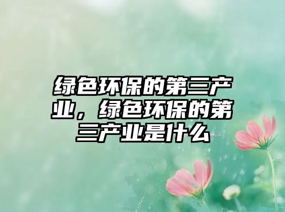 綠色環(huán)保的第三產(chǎn)業(yè)，綠色環(huán)保的第三產(chǎn)業(yè)是什么