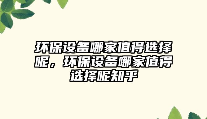 環(huán)保設(shè)備哪家值得選擇呢，環(huán)保設(shè)備哪家值得選擇呢知乎