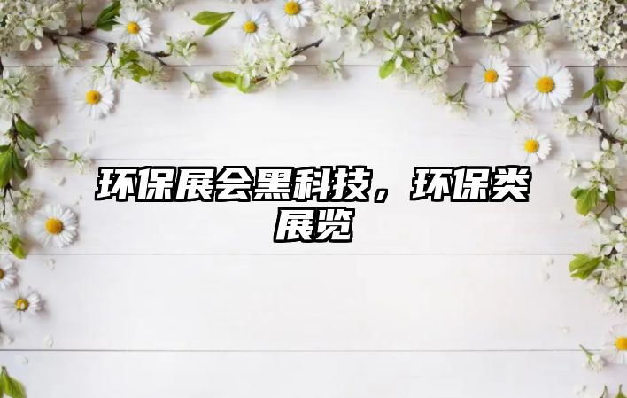 環(huán)保展會(huì)黑科技，環(huán)保類展覽