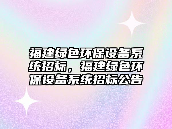 福建綠色環(huán)保設(shè)備系統(tǒng)招標(biāo)，福建綠色環(huán)保設(shè)備系統(tǒng)招標(biāo)公告
