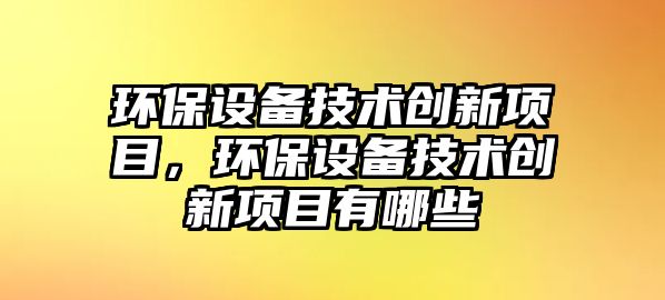 環(huán)保設(shè)備技術(shù)創(chuàng)新項(xiàng)目，環(huán)保設(shè)備技術(shù)創(chuàng)新項(xiàng)目有哪些