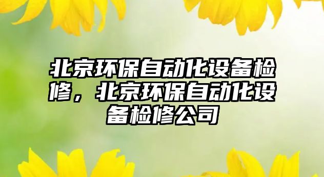 北京環(huán)保自動(dòng)化設(shè)備檢修，北京環(huán)保自動(dòng)化設(shè)備檢修公司