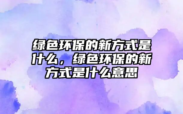 綠色環(huán)保的新方式是什么，綠色環(huán)保的新方式是什么意思