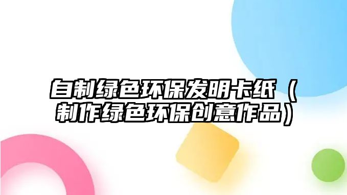 自制綠色環(huán)保發(fā)明卡紙（制作綠色環(huán)保創(chuàng)意作品）