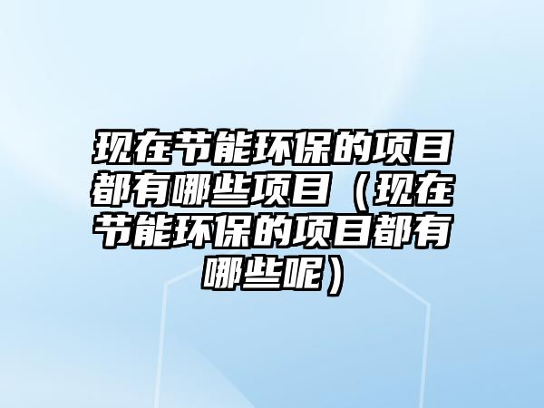 現(xiàn)在節(jié)能環(huán)保的項(xiàng)目都有哪些項(xiàng)目（現(xiàn)在節(jié)能環(huán)保的項(xiàng)目都有哪些呢）