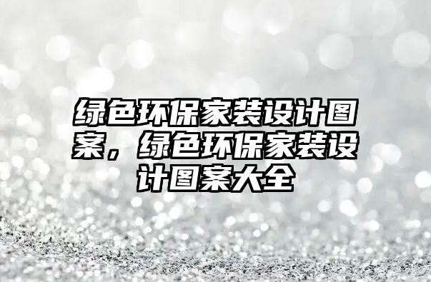 綠色環(huán)保家裝設計圖案，綠色環(huán)保家裝設計圖案大全