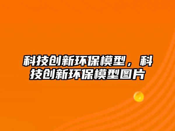 科技創(chuàng)新環(huán)保模型，科技創(chuàng)新環(huán)保模型圖片