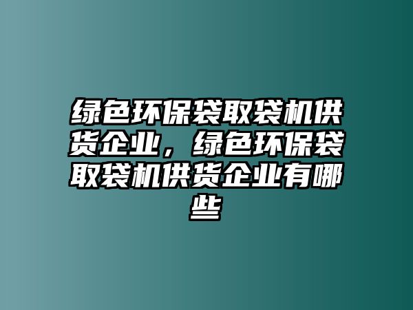 綠色環(huán)保袋取袋機(jī)供貨企業(yè)，綠色環(huán)保袋取袋機(jī)供貨企業(yè)有哪些