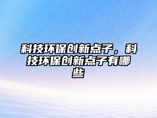 科技環(huán)保創(chuàng)新點子，科技環(huán)保創(chuàng)新點子有哪些