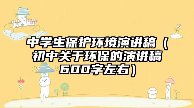 中學生保護環(huán)境演講稿（初中關(guān)于環(huán)保的演講稿600字左右）
