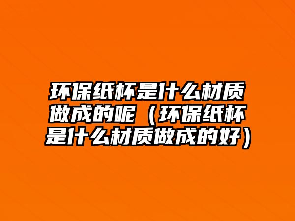 環(huán)保紙杯是什么材質(zhì)做成的呢（環(huán)保紙杯是什么材質(zhì)做成的好）