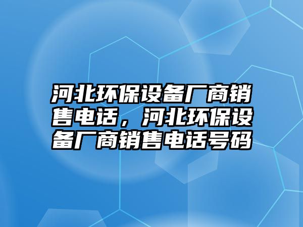 河北環(huán)保設(shè)備廠商銷售電話，河北環(huán)保設(shè)備廠商銷售電話號(hào)碼