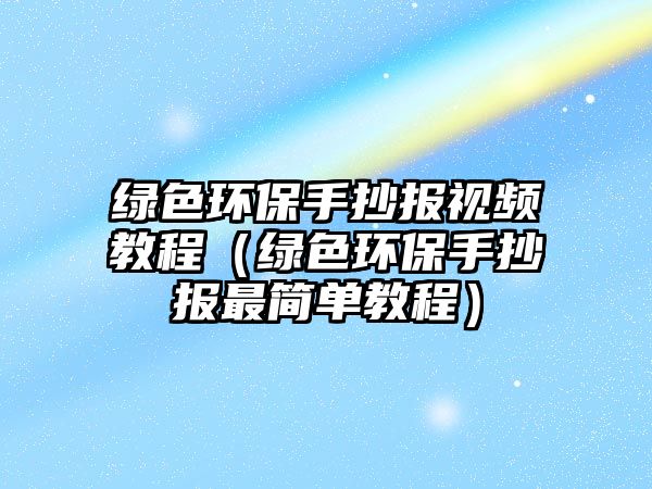 綠色環(huán)保手抄報(bào)視頻教程（綠色環(huán)保手抄報(bào)最簡單教程）