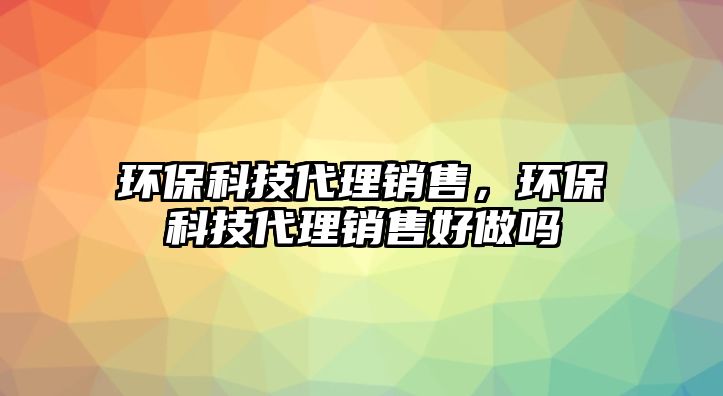 環(huán)?？萍即礓N售，環(huán)?？萍即礓N售好做嗎