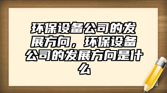 環(huán)保設(shè)備公司的發(fā)展方向，環(huán)保設(shè)備公司的發(fā)展方向是什么
