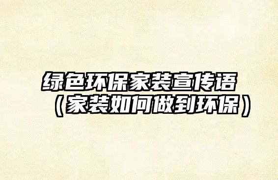 綠色環(huán)保家裝宣傳語（家裝如何做到環(huán)保）