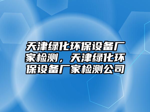 天津綠化環(huán)保設(shè)備廠家檢測，天津綠化環(huán)保設(shè)備廠家檢測公司