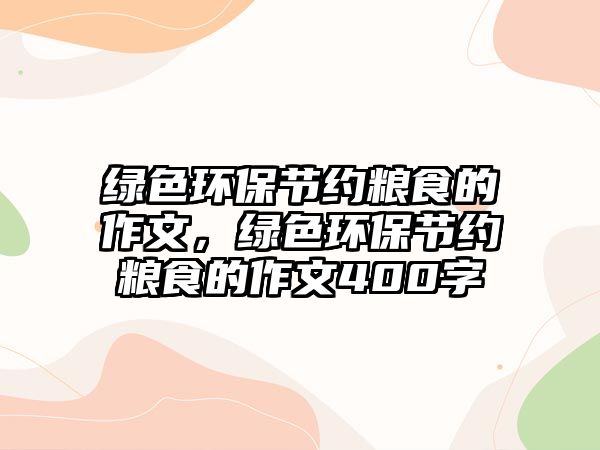 綠色環(huán)保節(jié)約糧食的作文，綠色環(huán)保節(jié)約糧食的作文400字
