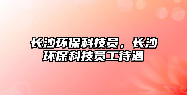 長沙環(huán)?？萍紗T，長沙環(huán)?？萍紗T工待遇