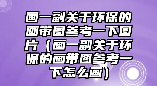 畫一副關于環(huán)保的畫帶圖參考一下圖片（畫一副關于環(huán)保的畫帶圖參考一下怎么畫）
