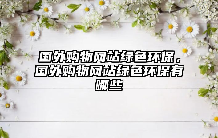 國外購物網(wǎng)站綠色環(huán)保，國外購物網(wǎng)站綠色環(huán)保有哪些