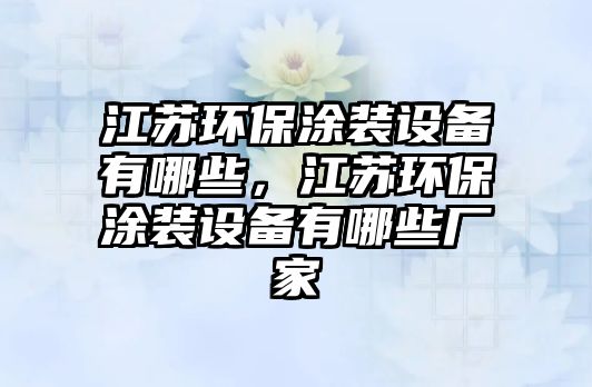 江蘇環(huán)保涂裝設(shè)備有哪些，江蘇環(huán)保涂裝設(shè)備有哪些廠家