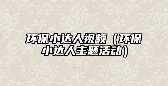 環(huán)保小達(dá)人視頻（環(huán)保小達(dá)人主題活動）