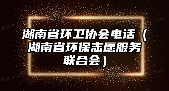 湖南省環(huán)衛(wèi)協會電話（湖南省環(huán)保志愿服務聯合會）