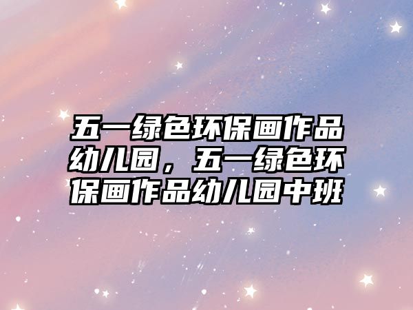 五一綠色環(huán)保畫作品幼兒園，五一綠色環(huán)保畫作品幼兒園中班