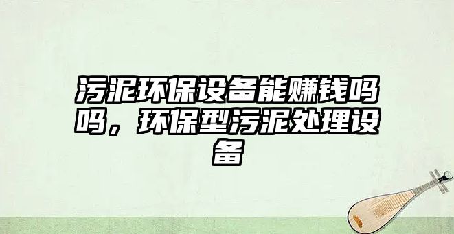 污泥環(huán)保設(shè)備能賺錢嗎嗎，環(huán)保型污泥處理設(shè)備