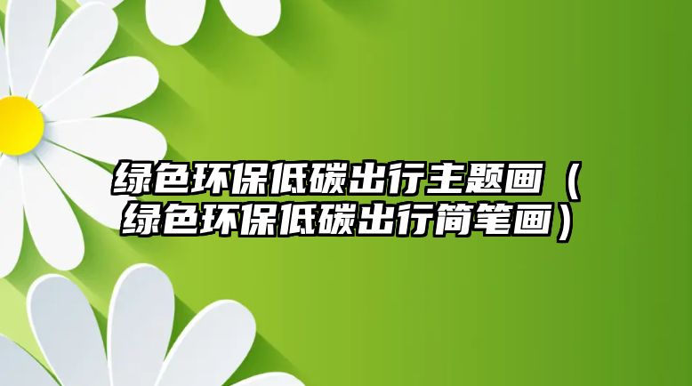 綠色環(huán)保低碳出行主題畫（綠色環(huán)保低碳出行簡筆畫）